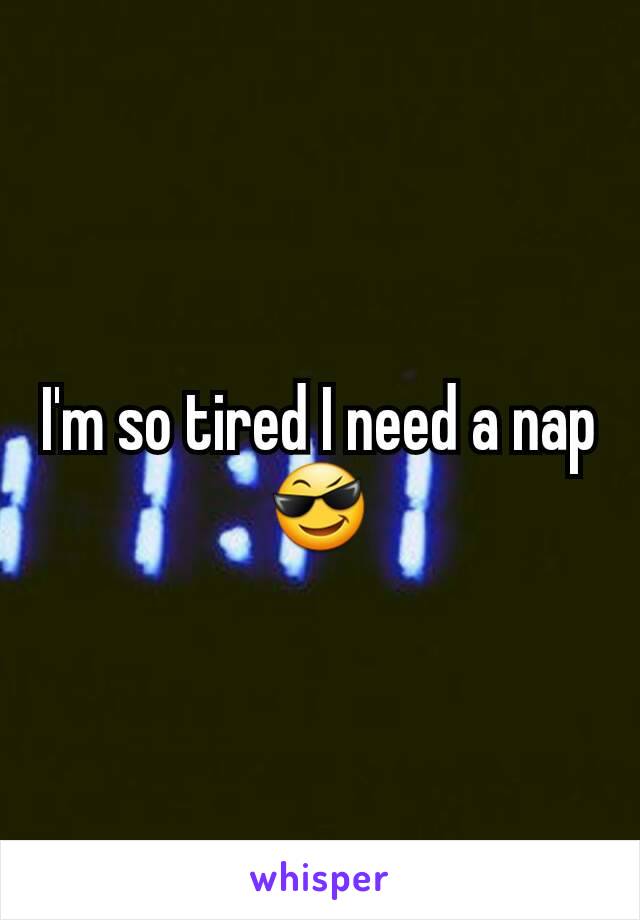 I'm so tired I need a nap 😎