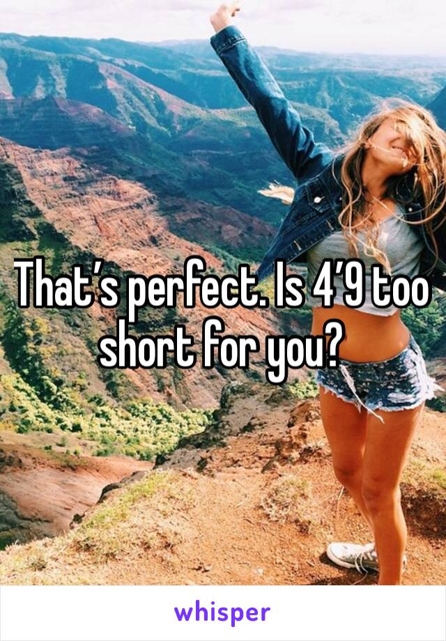 That’s perfect. Is 4’9 too short for you?