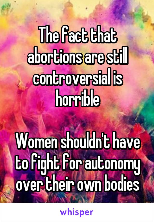 The fact that abortions are still controversial is horrible

Women shouldn't have to fight for autonomy over their own bodies