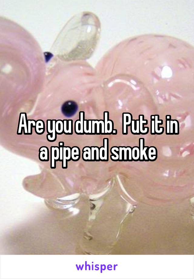 Are you dumb.  Put it in a pipe and smoke