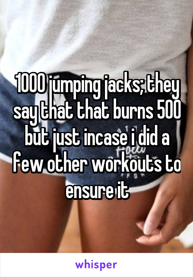 1000 jumping jacks; they say that that burns 500 but just incase i did a few other workouts to ensure it