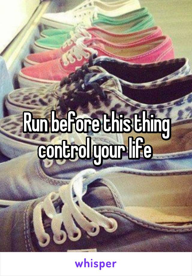 Run before this thing control your life 