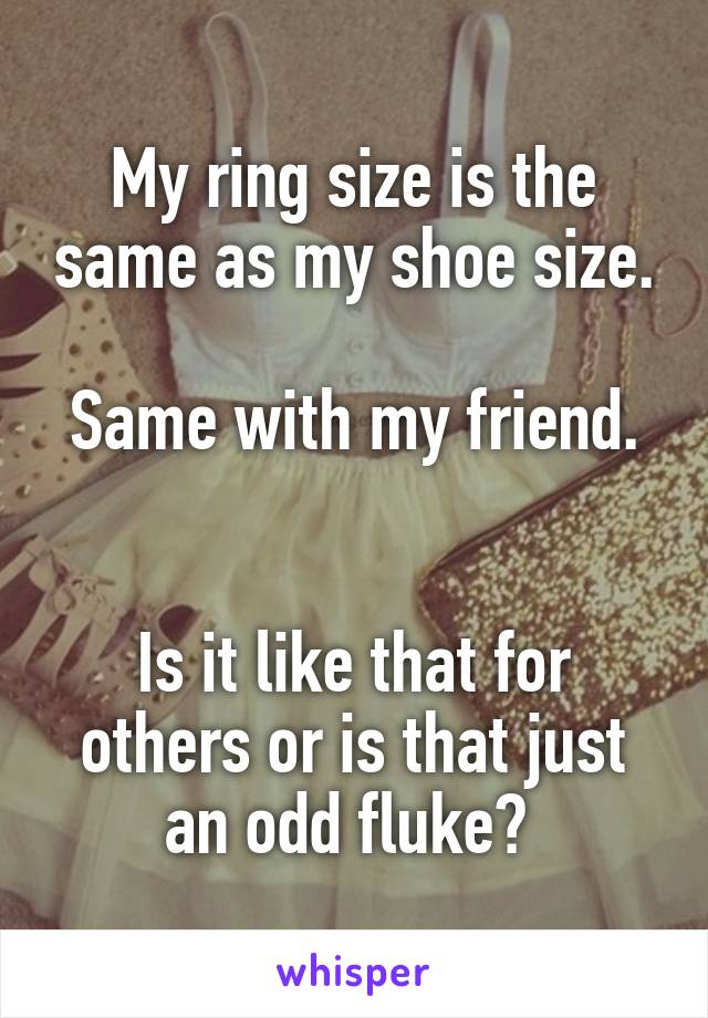 My ring size is the same as my shoe size.

Same with my friend. 

Is it like that for others or is that just an odd fluke? 