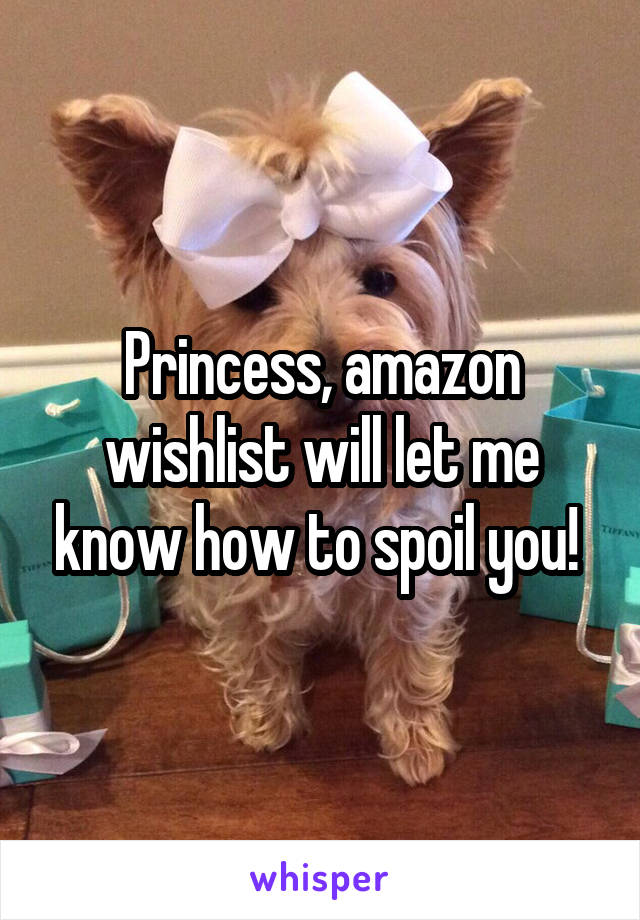 Princess, amazon wishlist will let me know how to spoil you! 