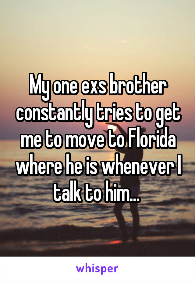 My one exs brother constantly tries to get me to move to Florida where he is whenever I talk to him... 