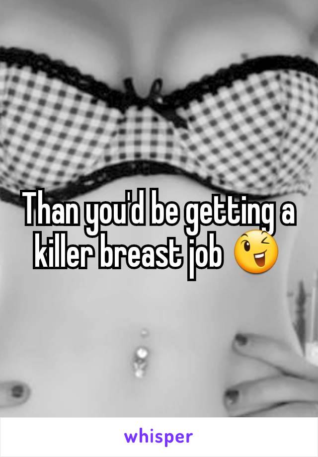 Than you'd be getting a killer breast job 😉