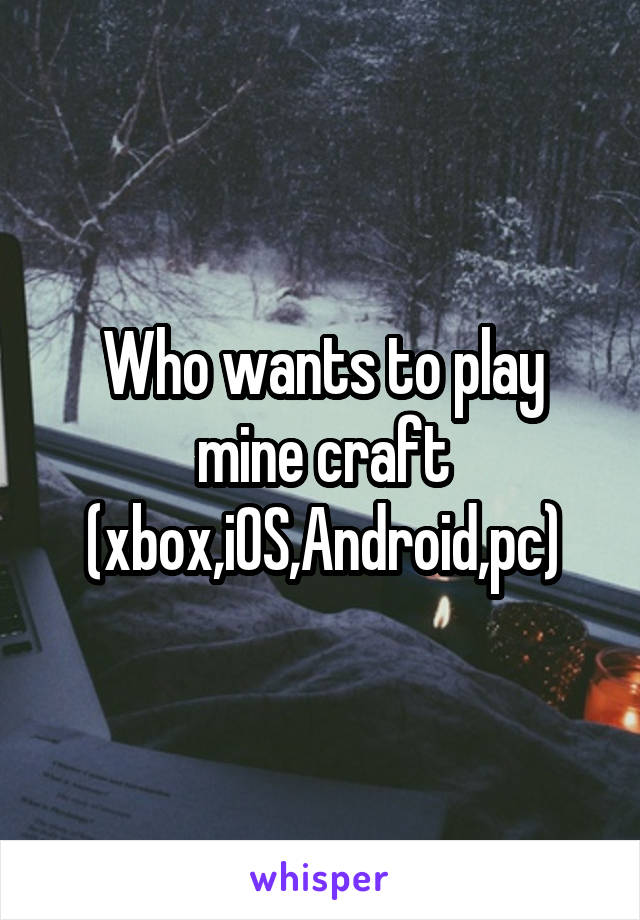 Who wants to play mine craft (xbox,iOS,Android,pc)