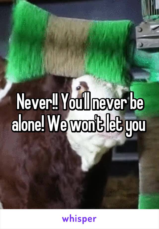 Never!! You'll never be alone! We won't let you 