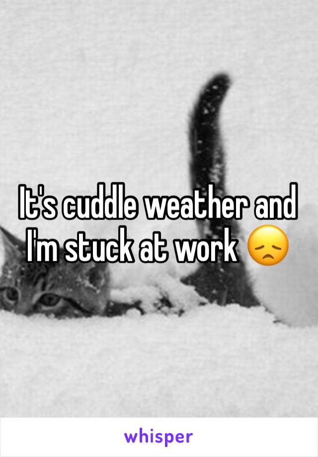 It's cuddle weather and I'm stuck at work 😞