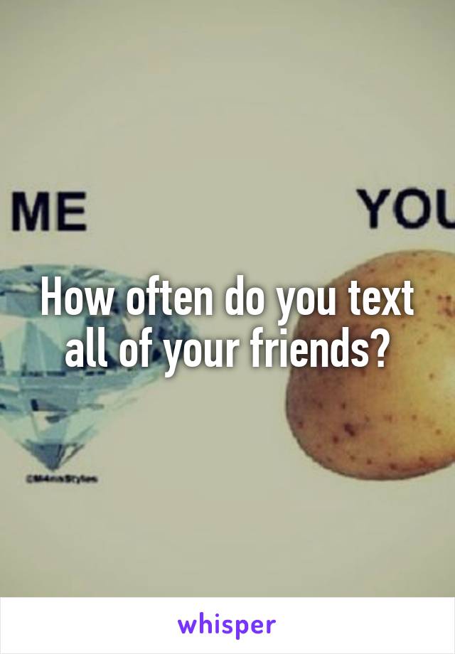 How often do you text all of your friends?