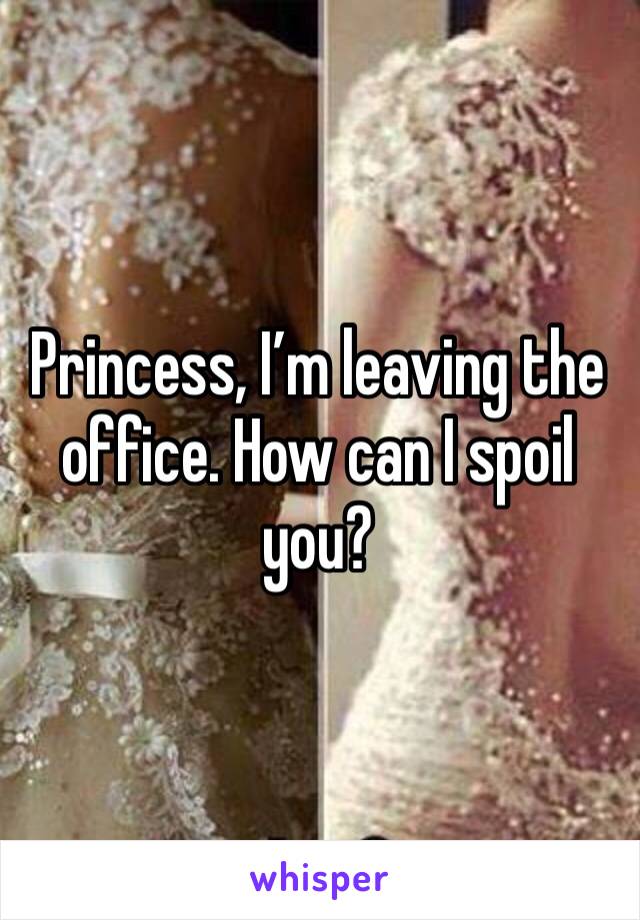 Princess, I’m leaving the office. How can I spoil you? 