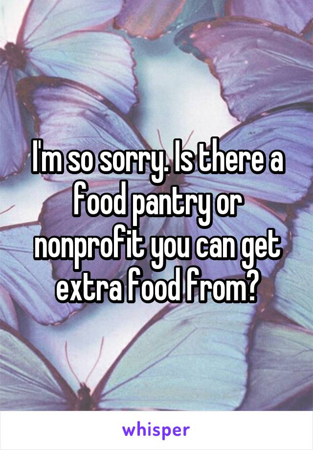 I'm so sorry. Is there a food pantry or nonprofit you can get extra food from?