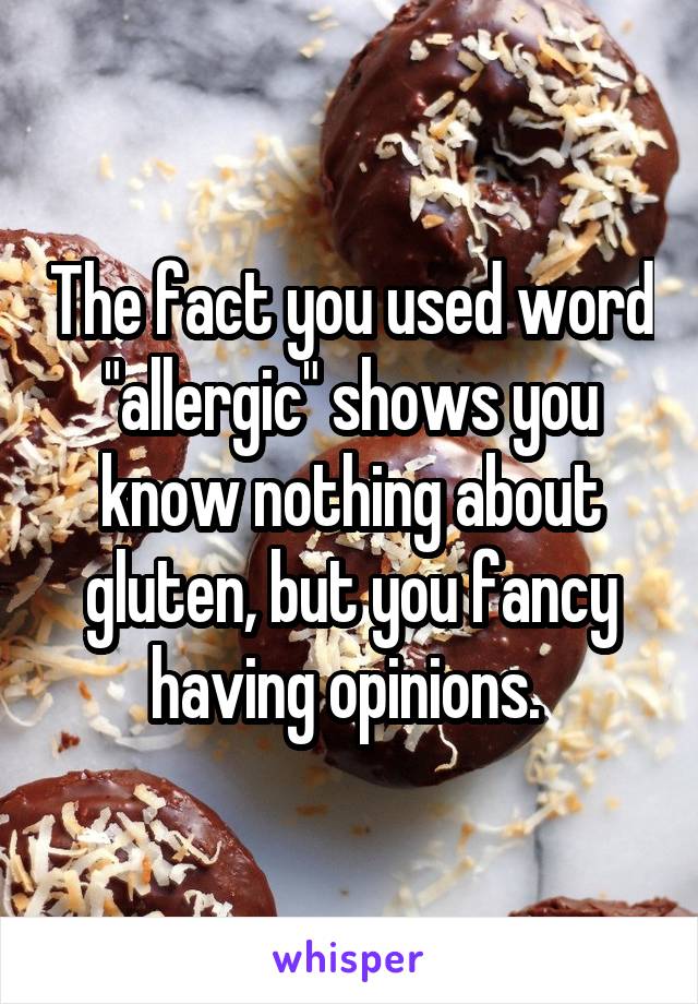 The fact you used word "allergic" shows you know nothing about gluten, but you fancy having opinions. 