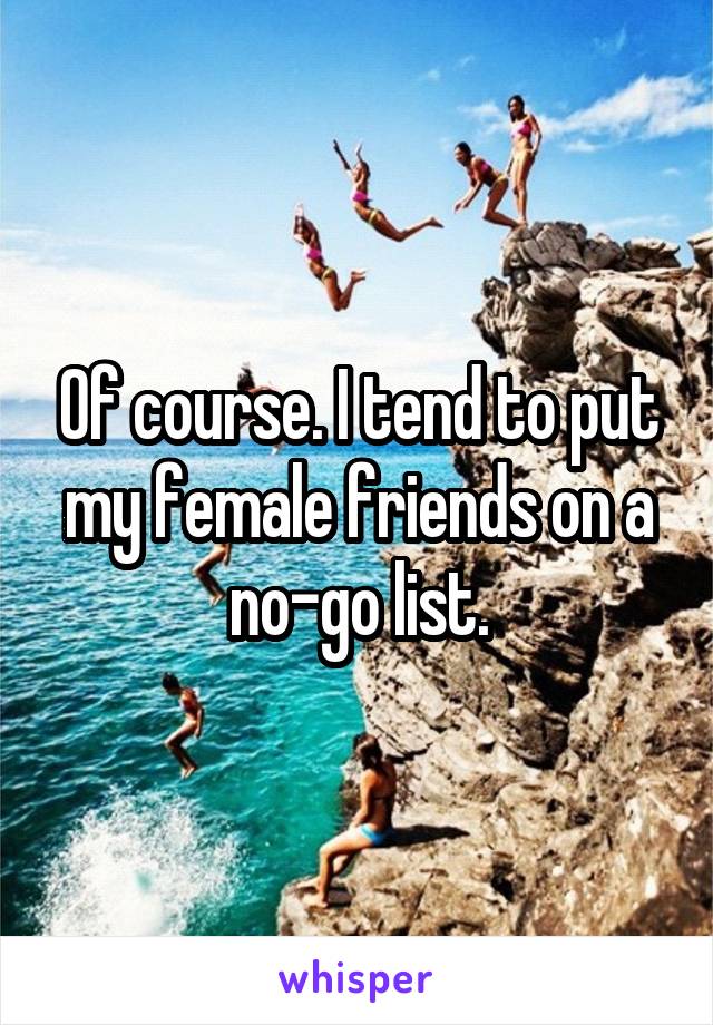 Of course. I tend to put my female friends on a no-go list.