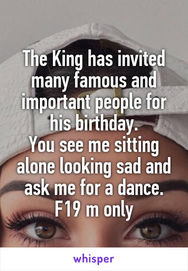 The King has invited many famous and important people for his birthday.
You see me sitting alone looking sad and ask me for a dance.
F19 m only