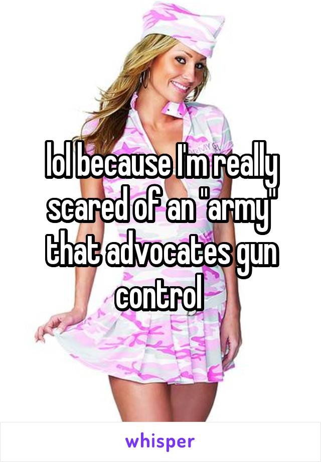 lol because I'm really scared of an "army" that advocates gun control 