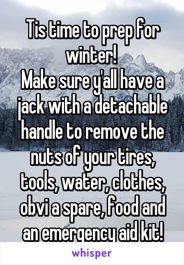 Tis time to prep for winter! 
Make sure y'all have a jack with a detachable handle to remove the nuts of your tires, tools, water, clothes, obvi a spare, food and an emergency aid kit!