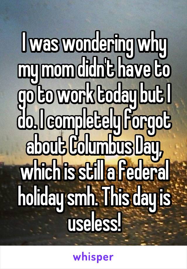I was wondering why my mom didn't have to go to work today but I do. I completely forgot about Columbus Day, which is still a federal holiday smh. This day is useless!