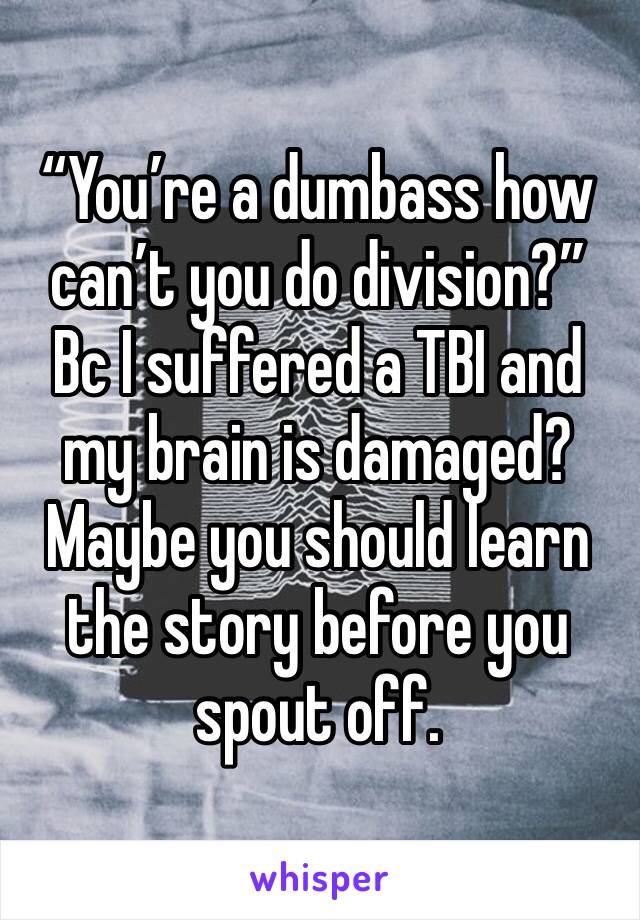 “You’re a dumbass how can’t you do division?”
Bc I suffered a TBI and my brain is damaged?
Maybe you should learn the story before you spout off. 