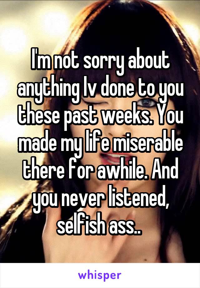 I'm not sorry about anything Iv done to you these past weeks. You made my life miserable there for awhile. And you never listened, selfish ass.. 