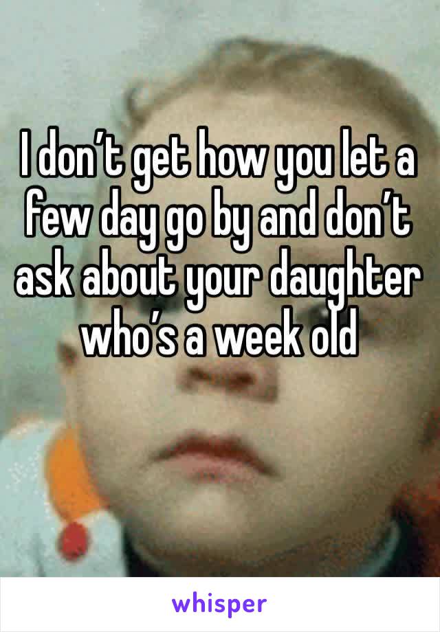 I don’t get how you let a few day go by and don’t ask about your daughter who’s a week old 