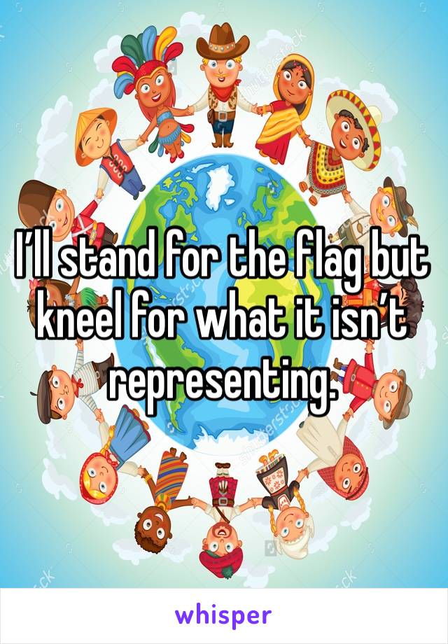 I’ll stand for the flag but kneel for what it isn’t representing. 