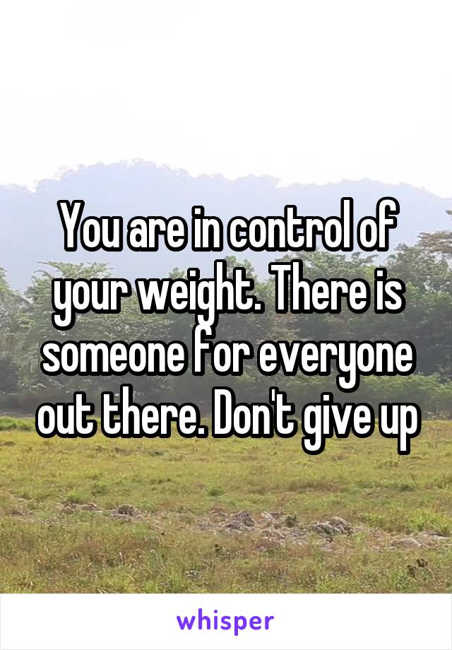 You are in control of your weight. There is someone for everyone out there. Don't give up
