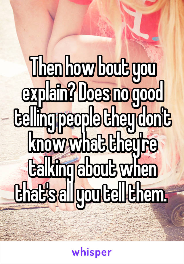 Then how bout you explain? Does no good telling people they don't know what they're talking about when that's all you tell them. 
