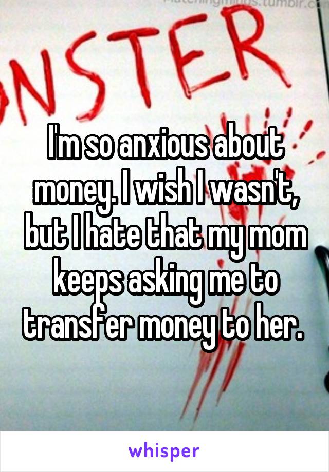 I'm so anxious about money. I wish I wasn't, but I hate that my mom keeps asking me to transfer money to her. 