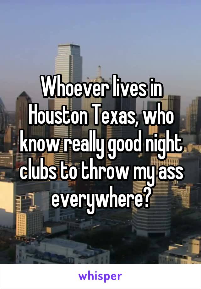 Whoever lives in Houston Texas, who know really good night clubs to throw my ass everywhere?