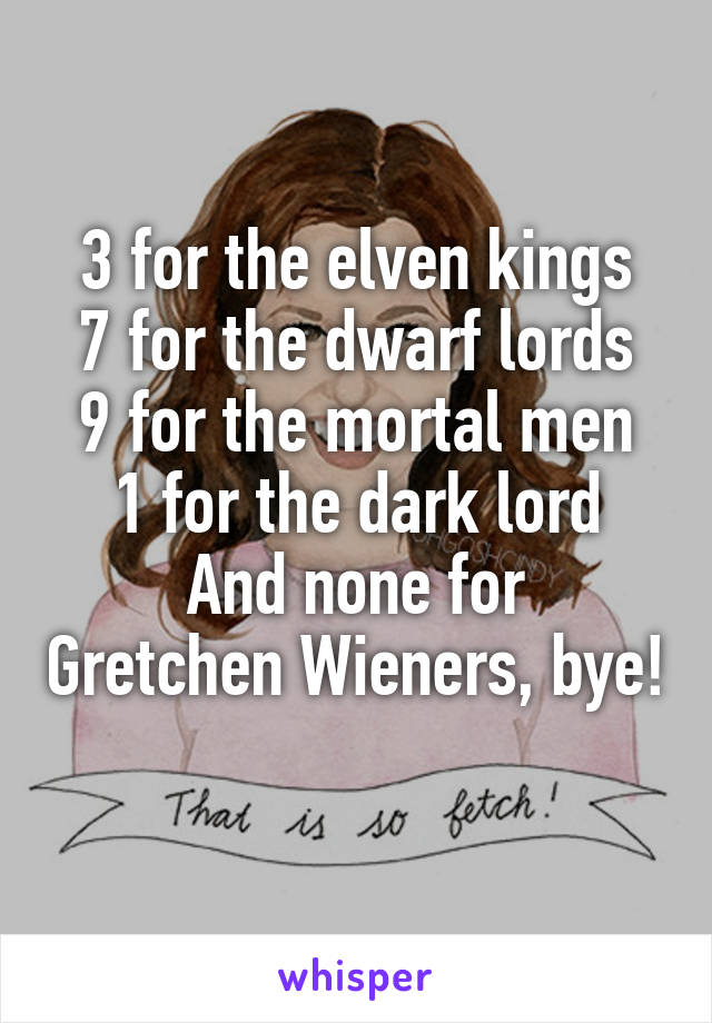 3 for the elven kings
7 for the dwarf lords
9 for the mortal men
1 for the dark lord
And none for Gretchen Wieners, bye! 