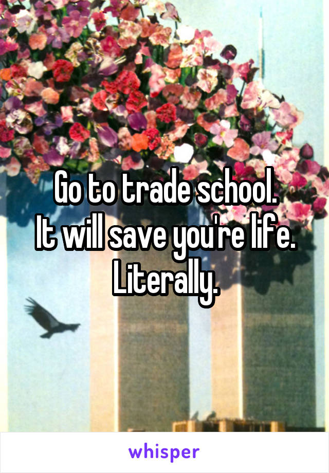 Go to trade school.
It will save you're life.
Literally.