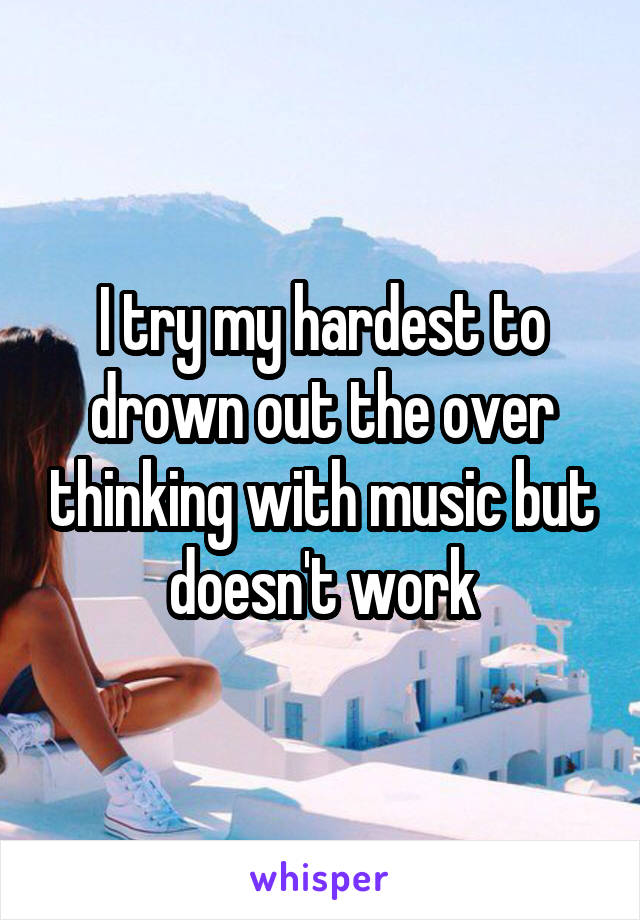 I try my hardest to drown out the over thinking with music but doesn't work