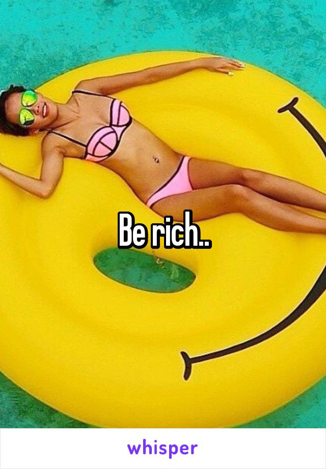 Be rich..