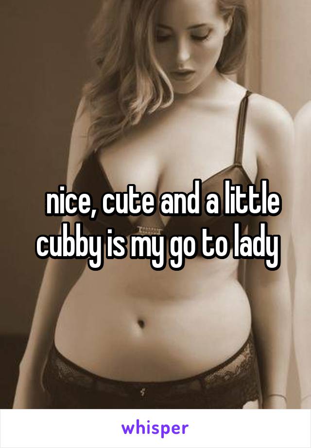   nice, cute and a little cubby is my go to lady