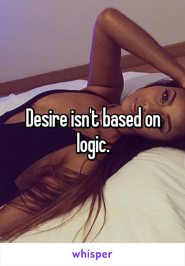 Desire isn't based on logic.