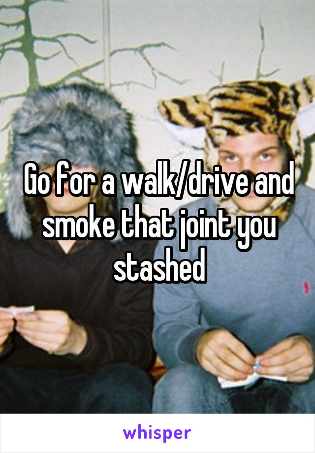 Go for a walk/drive and smoke that joint you stashed