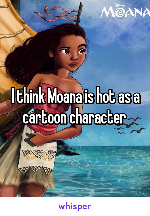 I think Moana is hot as a cartoon character 