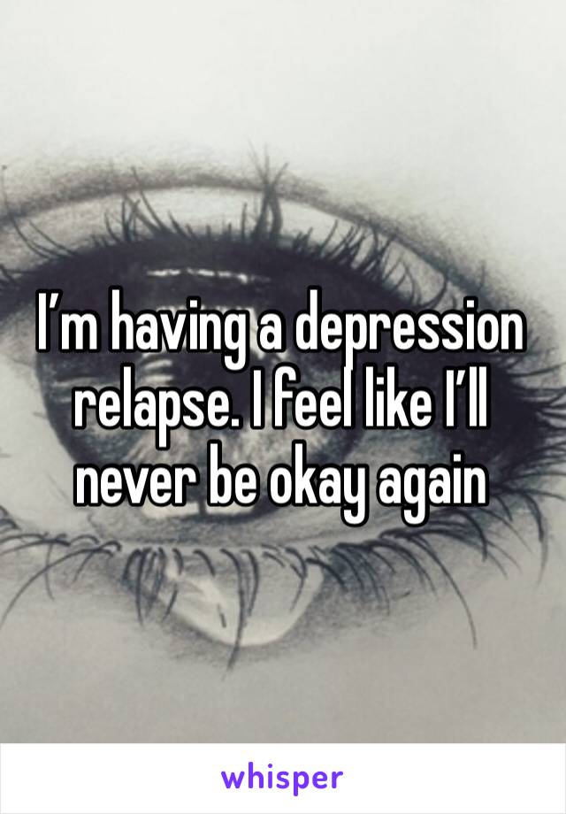 I’m having a depression relapse. I feel like I’ll never be okay again 