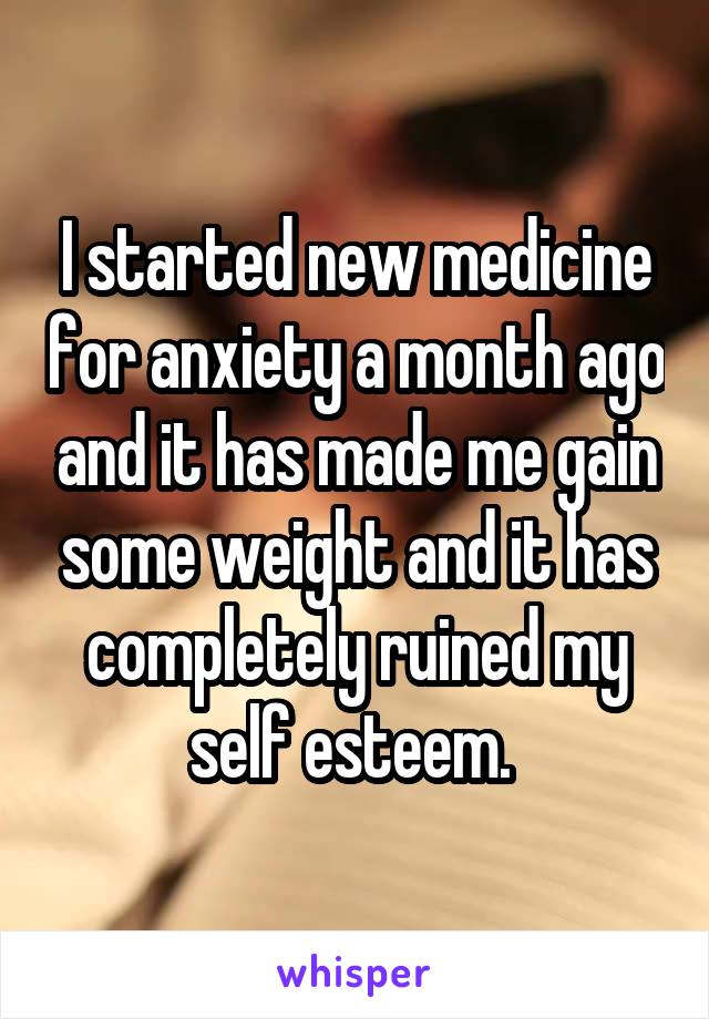 I started new medicine for anxiety a month ago and it has made me gain some weight and it has completely ruined my self esteem. 