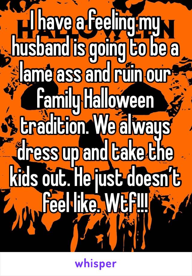 I have a feeling my husband is going to be a lame ass and ruin our family Halloween tradition. We always dress up and take the kids out. He just doesn’t feel like. Wtf!!! 