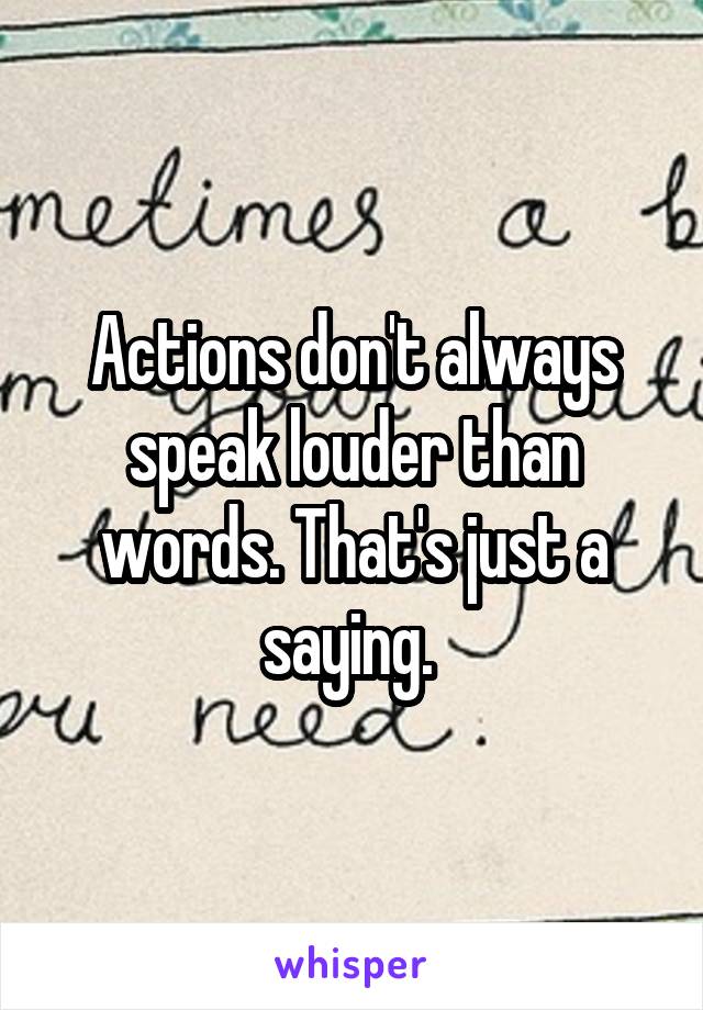 Actions don't always speak louder than words. That's just a saying. 