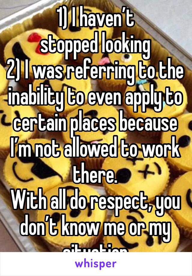 1) I haven’t stopped looking
2) I was referring to the inability to even apply to certain places because I’m not allowed to work there.
With all do respect, you don’t know me or my situation