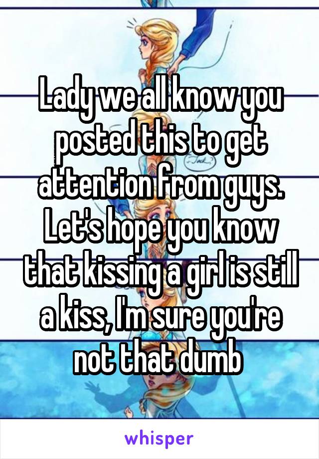 Lady we all know you posted this to get attention from guys. Let's hope you know that kissing a girl is still a kiss, I'm sure you're not that dumb 