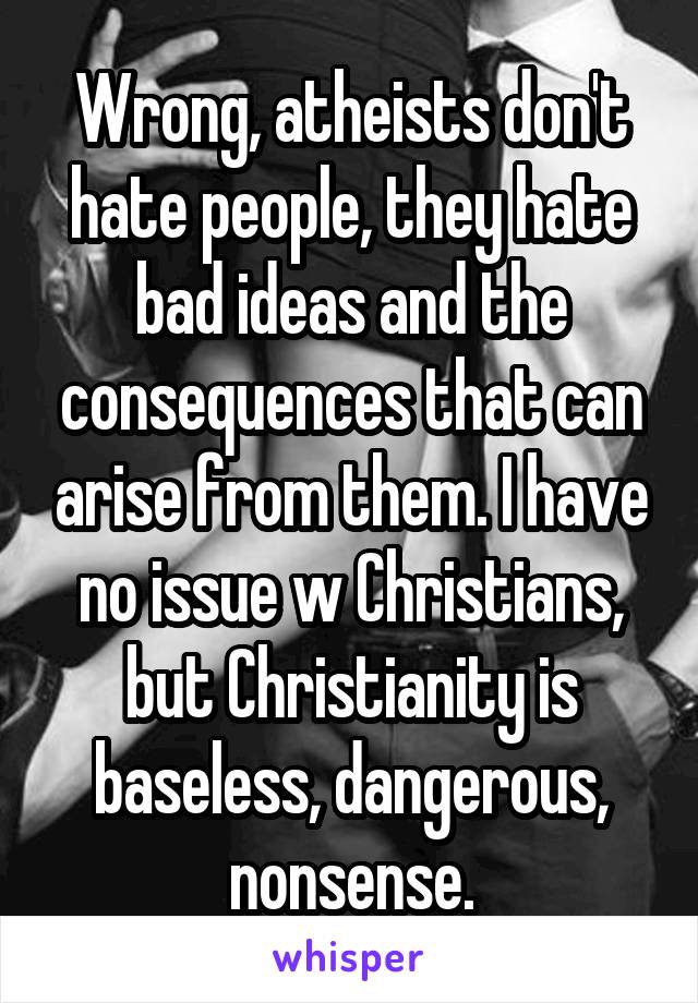 Wrong, atheists don't hate people, they hate bad ideas and the consequences that can arise from them. I have no issue w Christians, but Christianity is baseless, dangerous, nonsense.