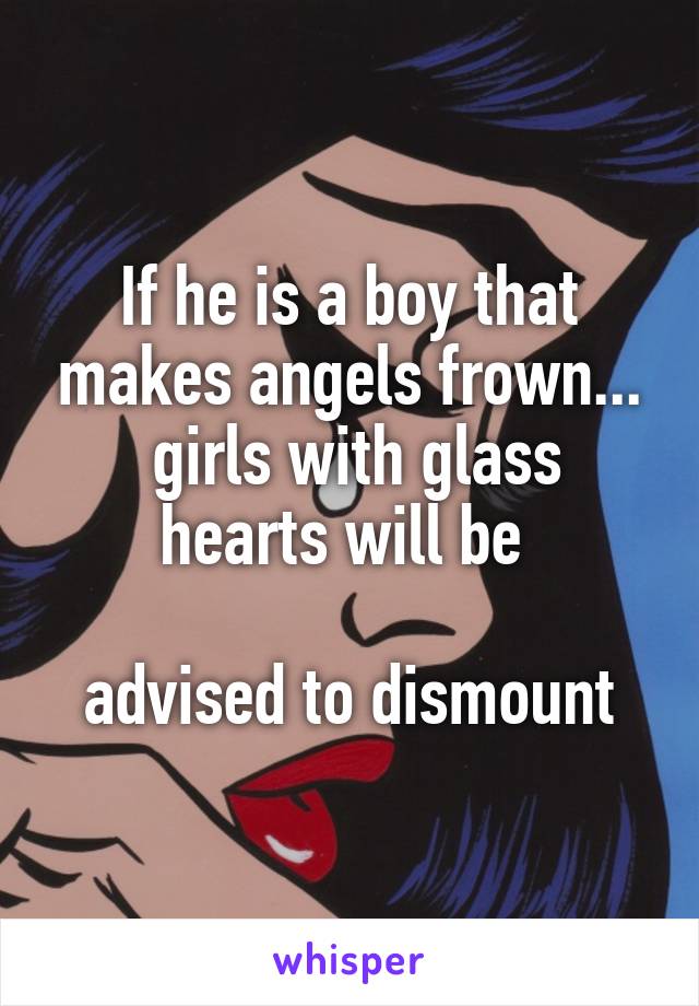 If he is a boy that makes angels frown...
 girls with glass hearts will be 

advised to dismount