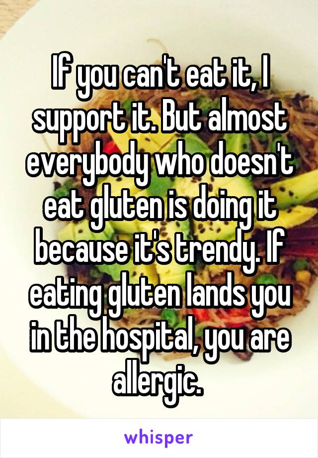 If you can't eat it, I support it. But almost everybody who doesn't eat gluten is doing it because it's trendy. If eating gluten lands you in the hospital, you are allergic. 