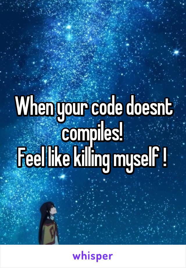 When your code doesnt compiles! 
Feel like killing myself ! 