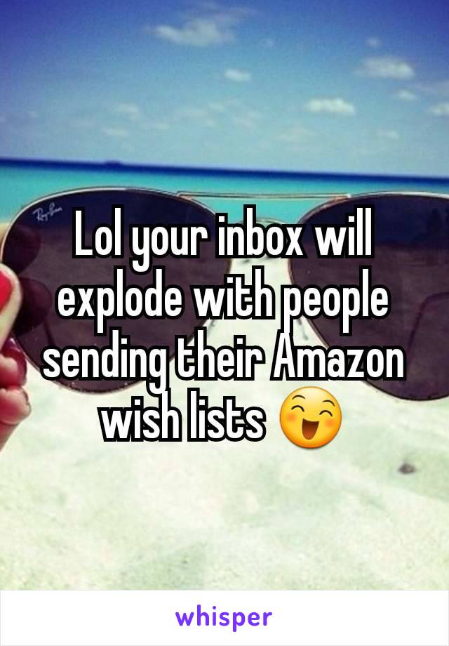 Lol your inbox will explode with people sending their Amazon wish lists 😄