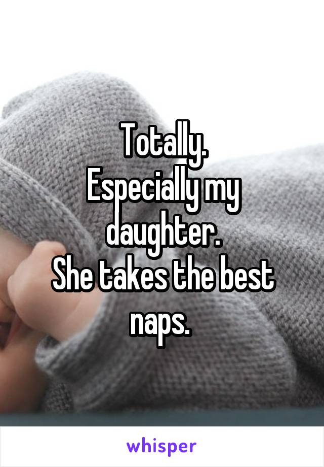Totally.
Especially my daughter.
She takes the best naps. 